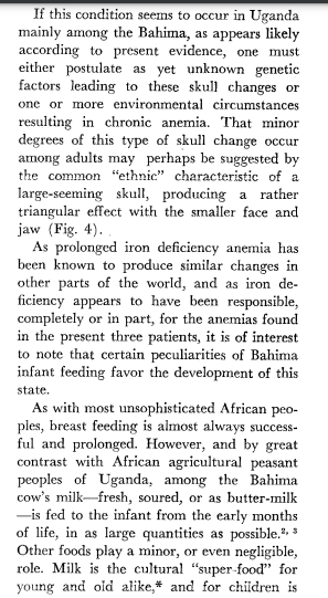 The large foreheads were produced through overproduction of red blood cells in the marrow of the skull. Ruling out malaria or sickle cell disease, the researchers concluded that this iron deficiency came about through excessive drinking of cow’s milk early in life. 